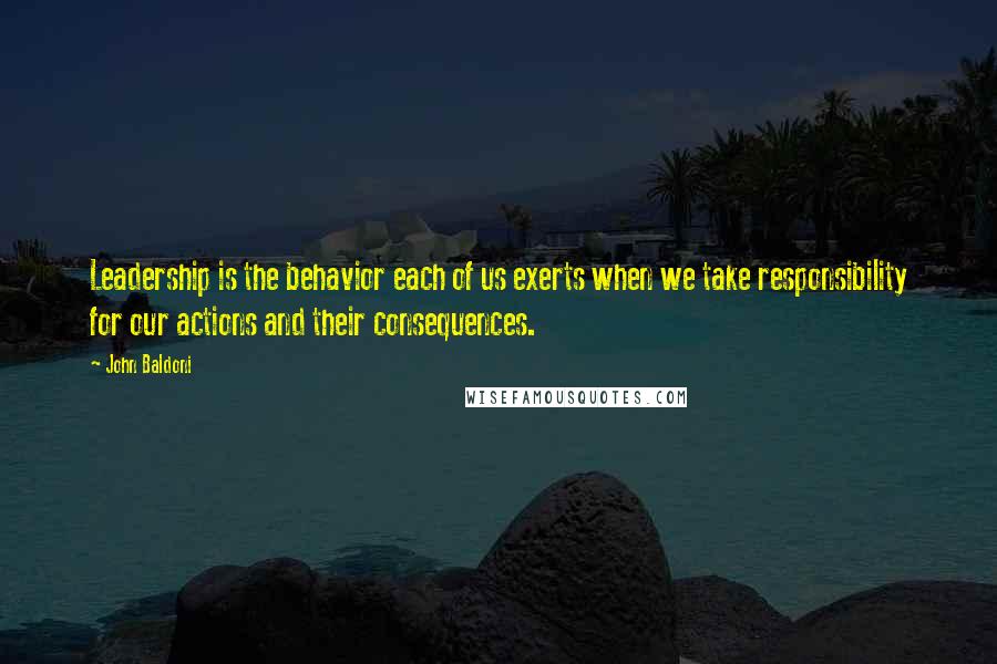 John Baldoni Quotes: Leadership is the behavior each of us exerts when we take responsibility for our actions and their consequences.