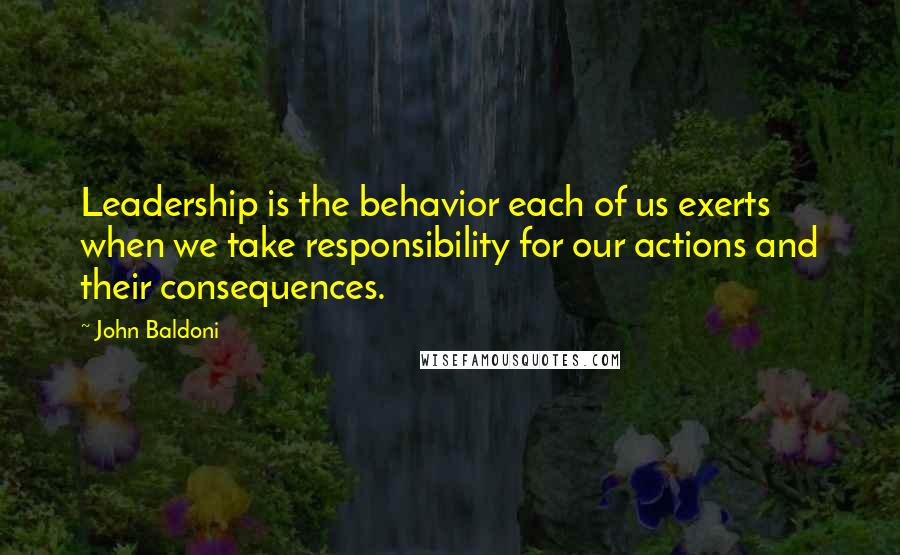 John Baldoni Quotes: Leadership is the behavior each of us exerts when we take responsibility for our actions and their consequences.