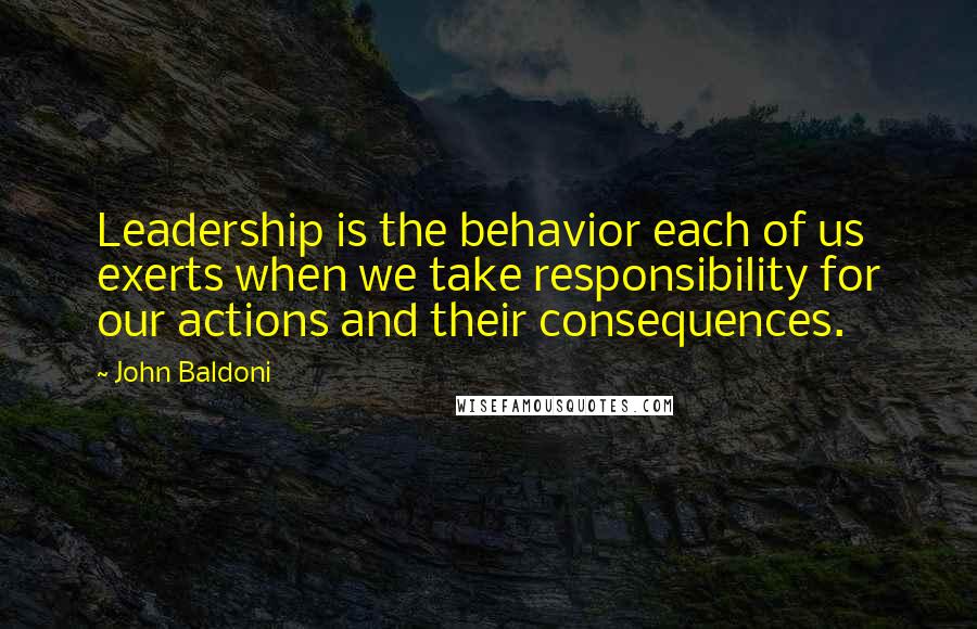 John Baldoni Quotes: Leadership is the behavior each of us exerts when we take responsibility for our actions and their consequences.