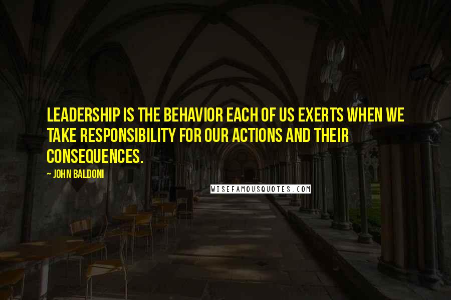 John Baldoni Quotes: Leadership is the behavior each of us exerts when we take responsibility for our actions and their consequences.