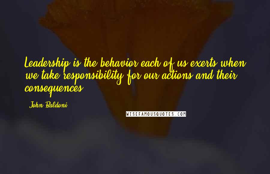 John Baldoni Quotes: Leadership is the behavior each of us exerts when we take responsibility for our actions and their consequences.