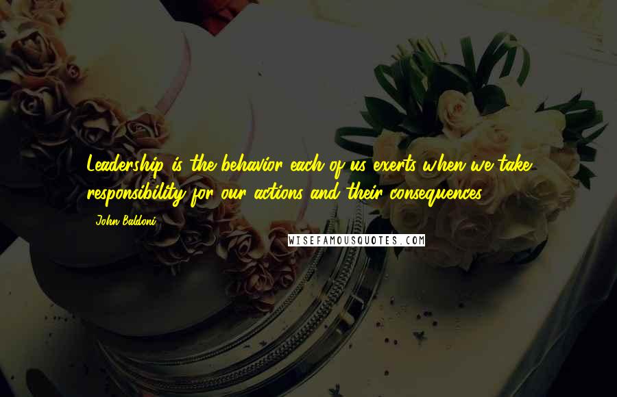 John Baldoni Quotes: Leadership is the behavior each of us exerts when we take responsibility for our actions and their consequences.