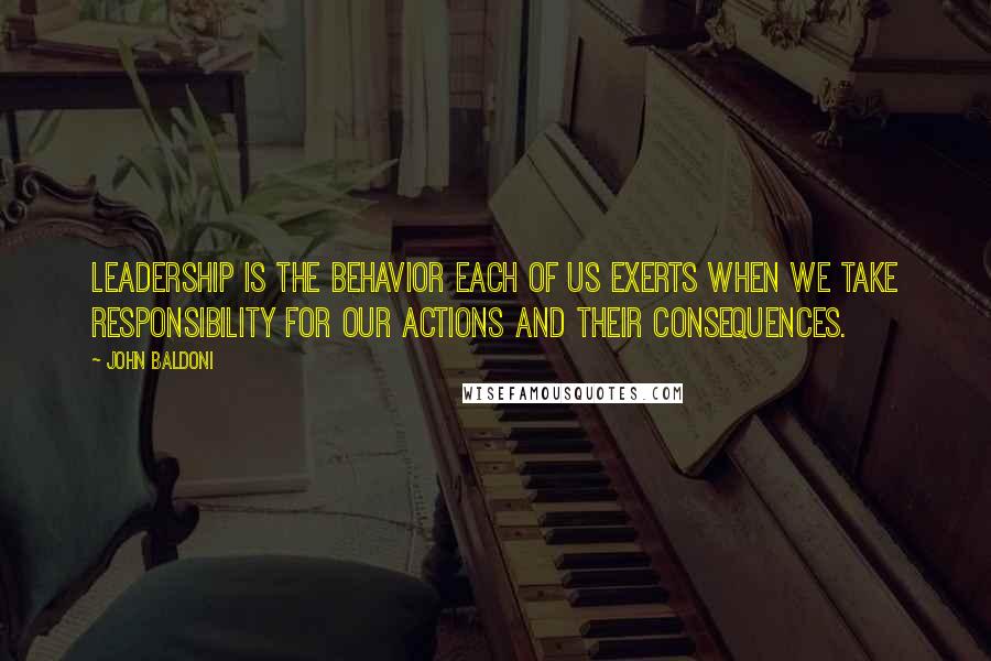 John Baldoni Quotes: Leadership is the behavior each of us exerts when we take responsibility for our actions and their consequences.