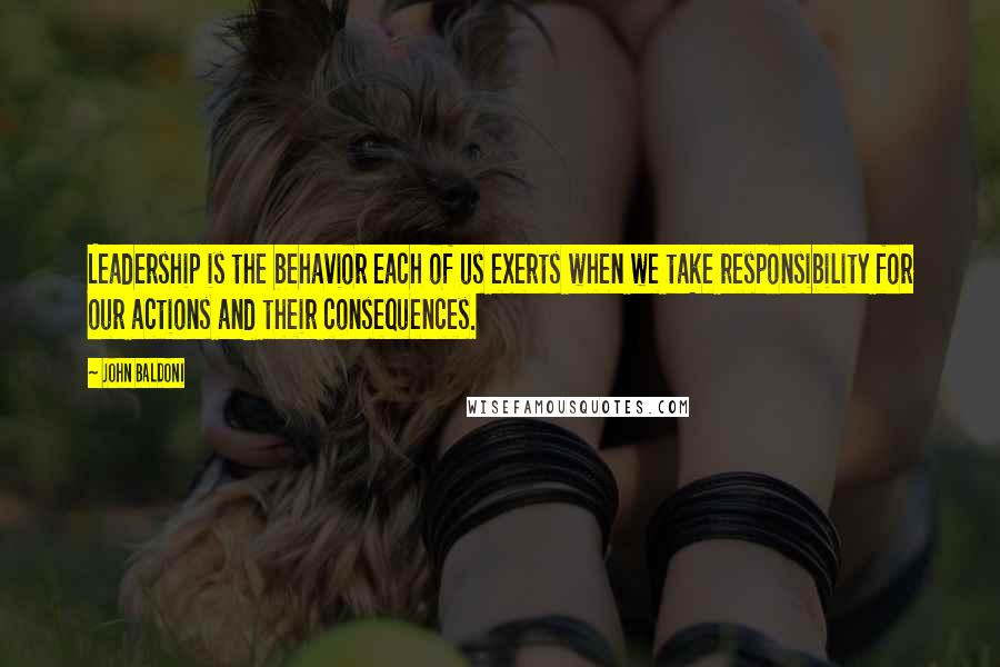 John Baldoni Quotes: Leadership is the behavior each of us exerts when we take responsibility for our actions and their consequences.