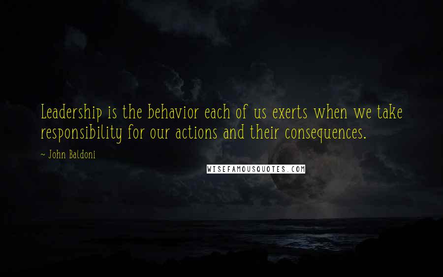 John Baldoni Quotes: Leadership is the behavior each of us exerts when we take responsibility for our actions and their consequences.