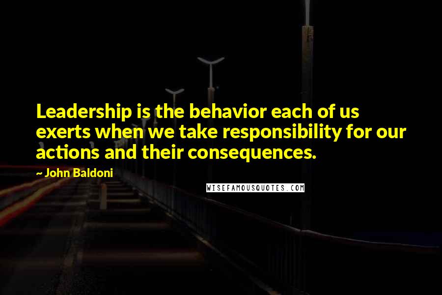 John Baldoni Quotes: Leadership is the behavior each of us exerts when we take responsibility for our actions and their consequences.