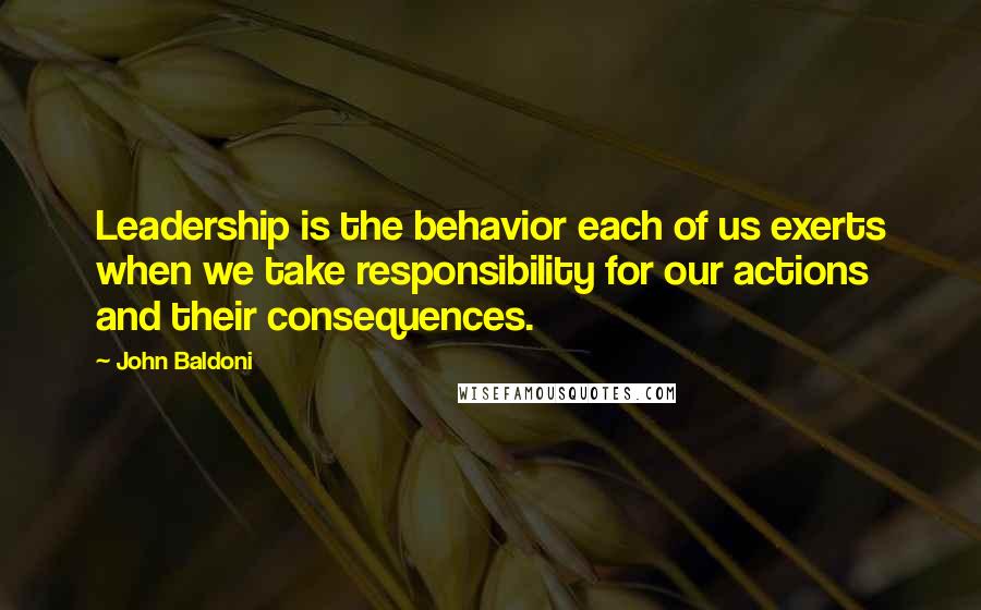 John Baldoni Quotes: Leadership is the behavior each of us exerts when we take responsibility for our actions and their consequences.