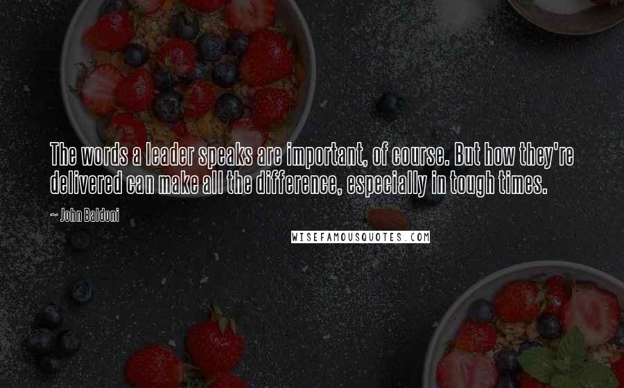 John Baldoni Quotes: The words a leader speaks are important, of course. But how they're delivered can make all the difference, especially in tough times.