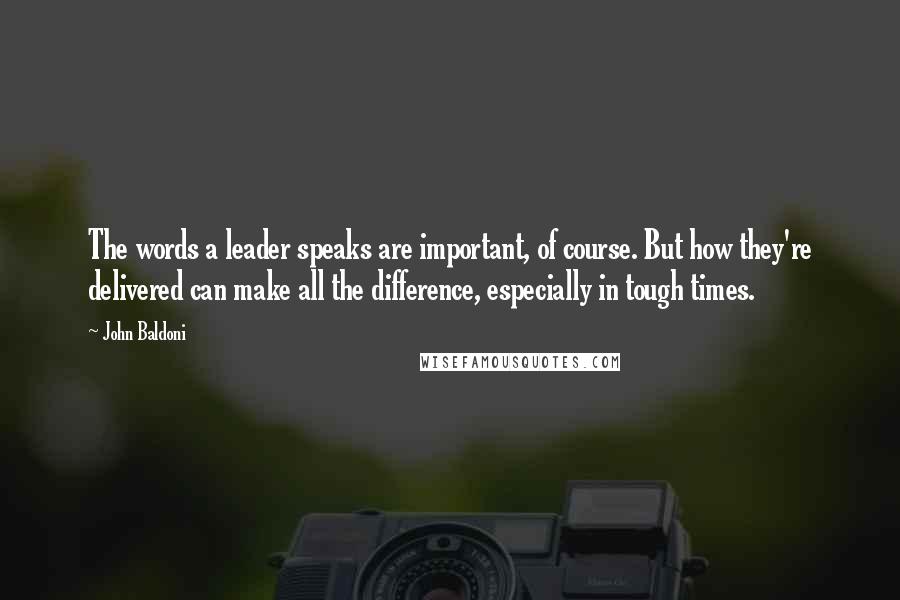 John Baldoni Quotes: The words a leader speaks are important, of course. But how they're delivered can make all the difference, especially in tough times.