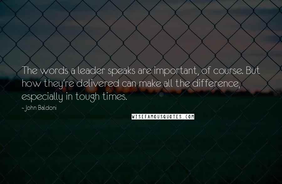 John Baldoni Quotes: The words a leader speaks are important, of course. But how they're delivered can make all the difference, especially in tough times.
