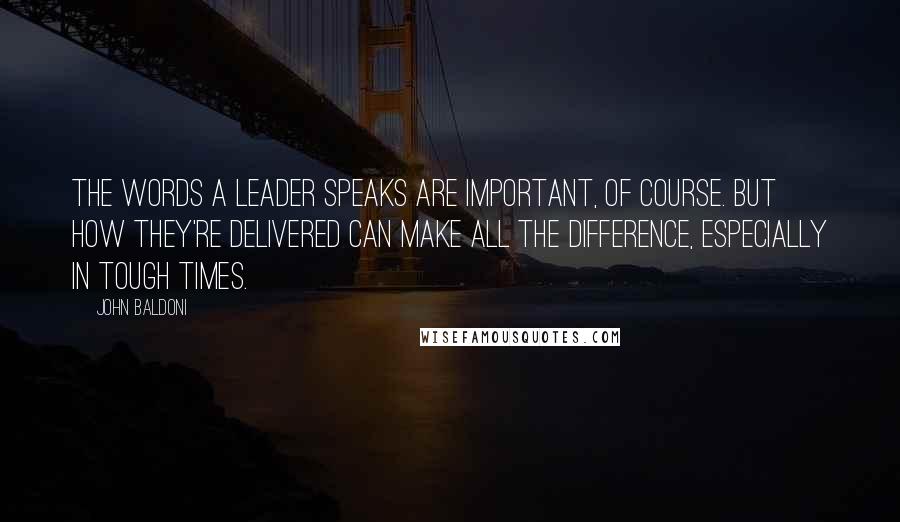 John Baldoni Quotes: The words a leader speaks are important, of course. But how they're delivered can make all the difference, especially in tough times.