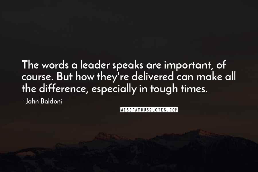 John Baldoni Quotes: The words a leader speaks are important, of course. But how they're delivered can make all the difference, especially in tough times.