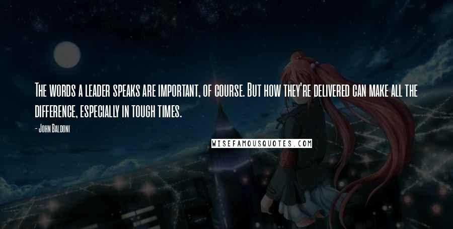 John Baldoni Quotes: The words a leader speaks are important, of course. But how they're delivered can make all the difference, especially in tough times.