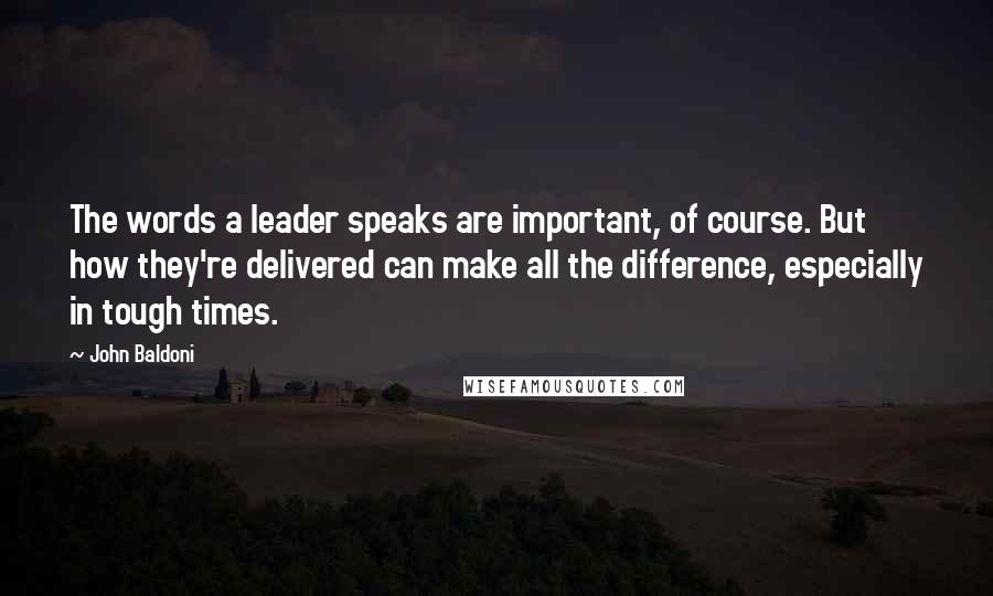 John Baldoni Quotes: The words a leader speaks are important, of course. But how they're delivered can make all the difference, especially in tough times.