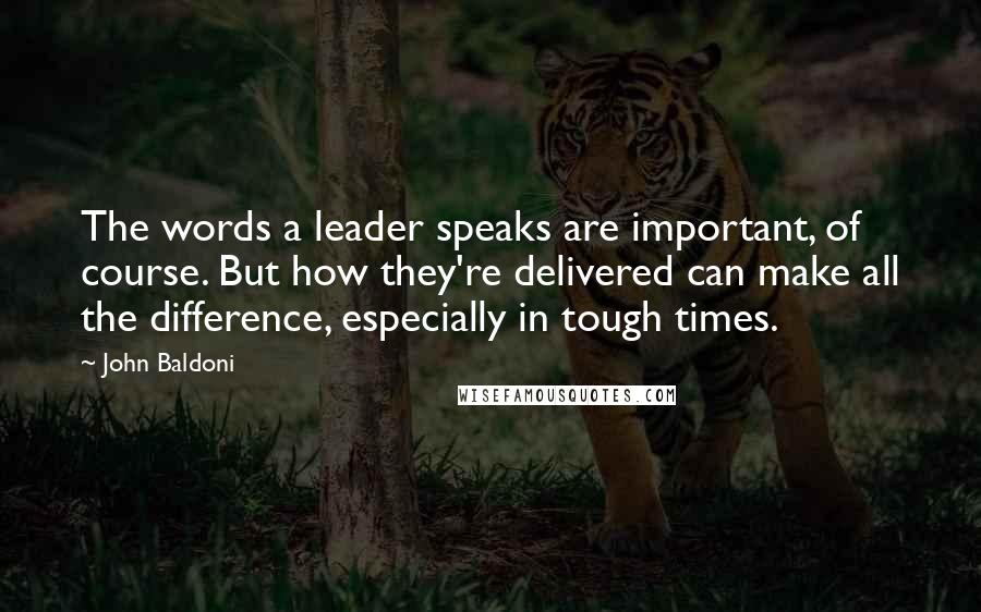 John Baldoni Quotes: The words a leader speaks are important, of course. But how they're delivered can make all the difference, especially in tough times.