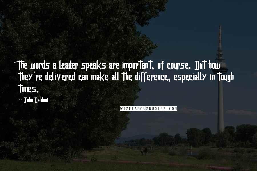 John Baldoni Quotes: The words a leader speaks are important, of course. But how they're delivered can make all the difference, especially in tough times.