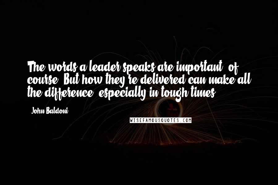 John Baldoni Quotes: The words a leader speaks are important, of course. But how they're delivered can make all the difference, especially in tough times.