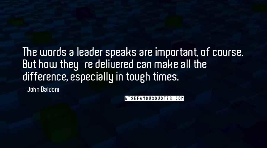 John Baldoni Quotes: The words a leader speaks are important, of course. But how they're delivered can make all the difference, especially in tough times.