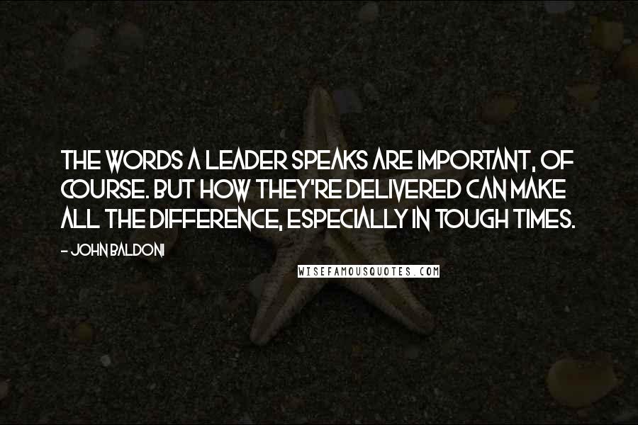 John Baldoni Quotes: The words a leader speaks are important, of course. But how they're delivered can make all the difference, especially in tough times.