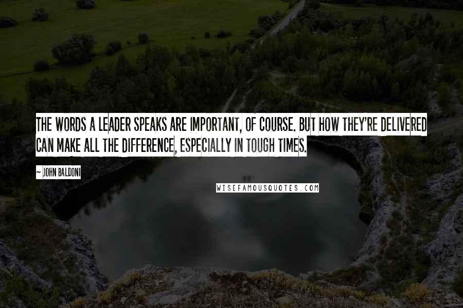 John Baldoni Quotes: The words a leader speaks are important, of course. But how they're delivered can make all the difference, especially in tough times.