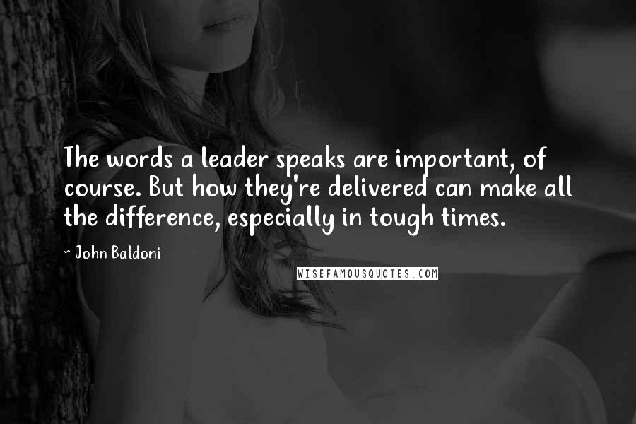 John Baldoni Quotes: The words a leader speaks are important, of course. But how they're delivered can make all the difference, especially in tough times.