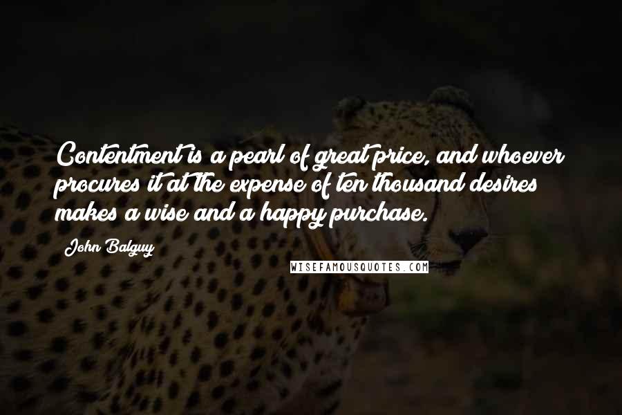 John Balguy Quotes: Contentment is a pearl of great price, and whoever procures it at the expense of ten thousand desires makes a wise and a happy purchase.