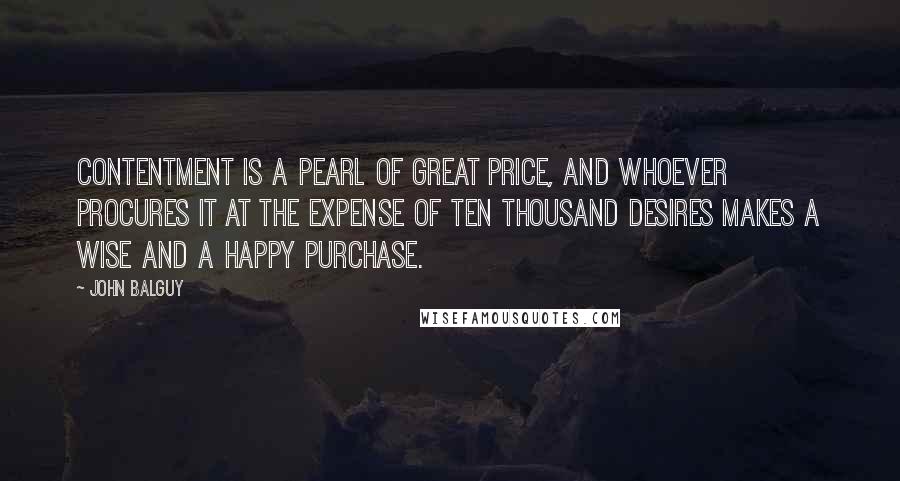 John Balguy Quotes: Contentment is a pearl of great price, and whoever procures it at the expense of ten thousand desires makes a wise and a happy purchase.