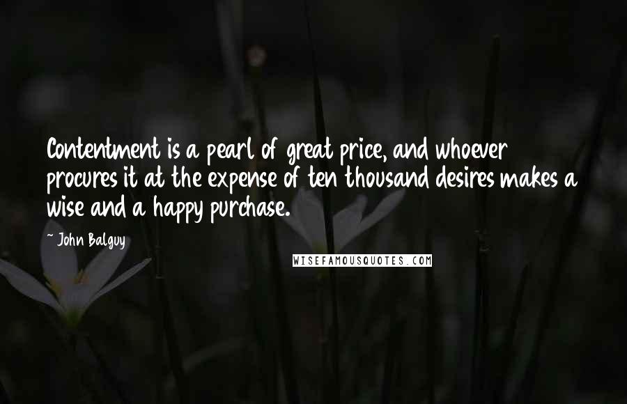 John Balguy Quotes: Contentment is a pearl of great price, and whoever procures it at the expense of ten thousand desires makes a wise and a happy purchase.