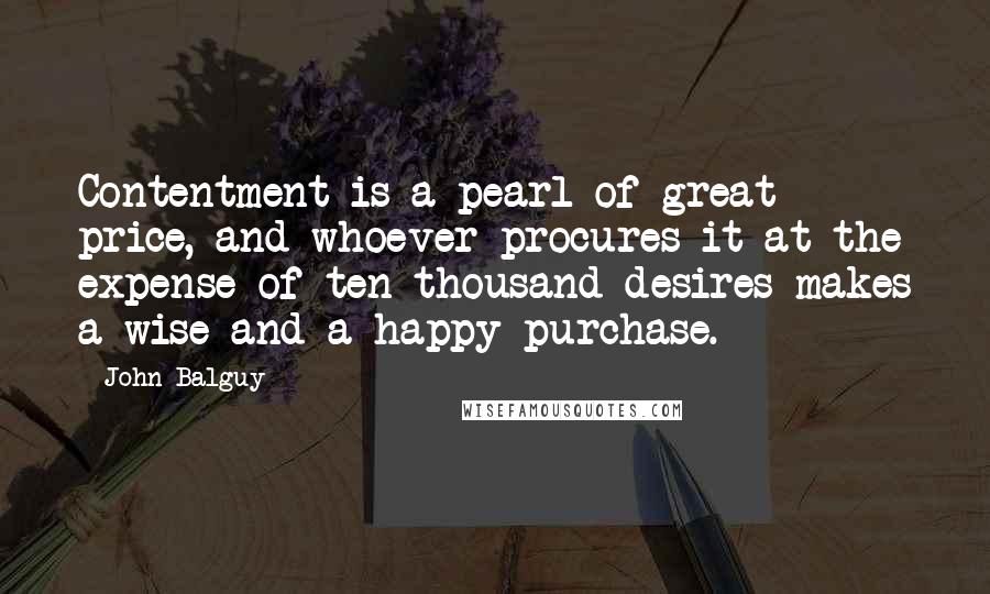 John Balguy Quotes: Contentment is a pearl of great price, and whoever procures it at the expense of ten thousand desires makes a wise and a happy purchase.