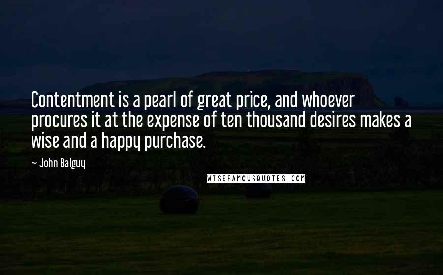 John Balguy Quotes: Contentment is a pearl of great price, and whoever procures it at the expense of ten thousand desires makes a wise and a happy purchase.