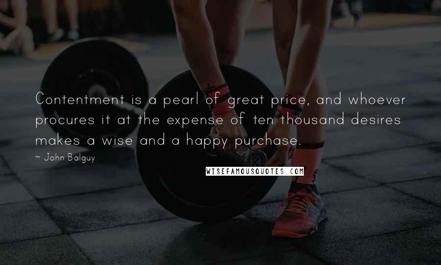 John Balguy Quotes: Contentment is a pearl of great price, and whoever procures it at the expense of ten thousand desires makes a wise and a happy purchase.