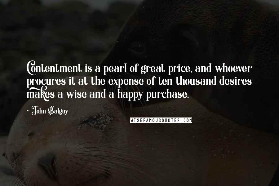 John Balguy Quotes: Contentment is a pearl of great price, and whoever procures it at the expense of ten thousand desires makes a wise and a happy purchase.