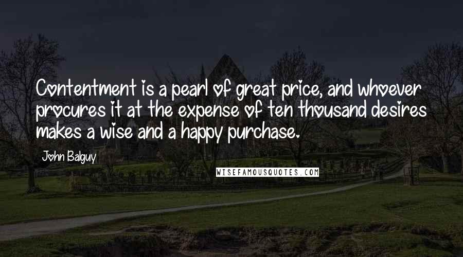 John Balguy Quotes: Contentment is a pearl of great price, and whoever procures it at the expense of ten thousand desires makes a wise and a happy purchase.