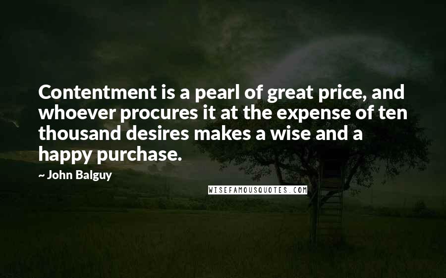 John Balguy Quotes: Contentment is a pearl of great price, and whoever procures it at the expense of ten thousand desires makes a wise and a happy purchase.