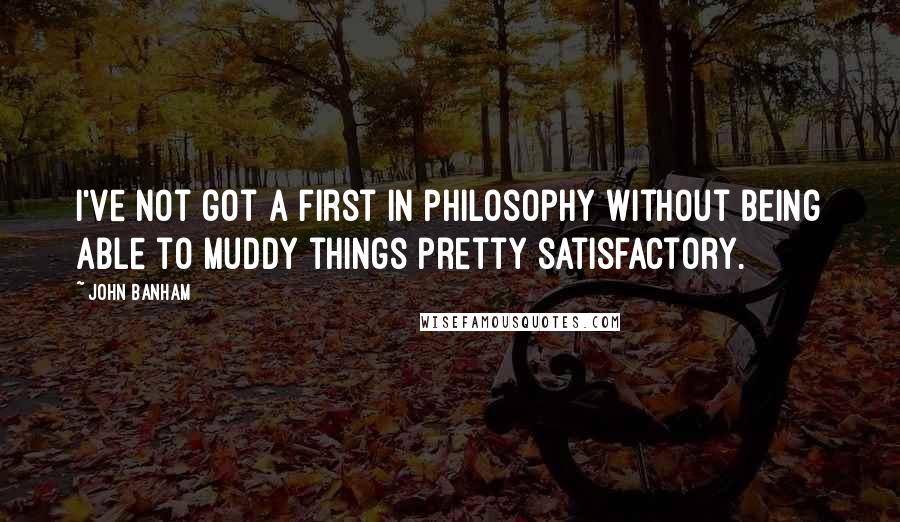 John Banham Quotes: I've not got a first in philosophy without being able to muddy things pretty satisfactory.