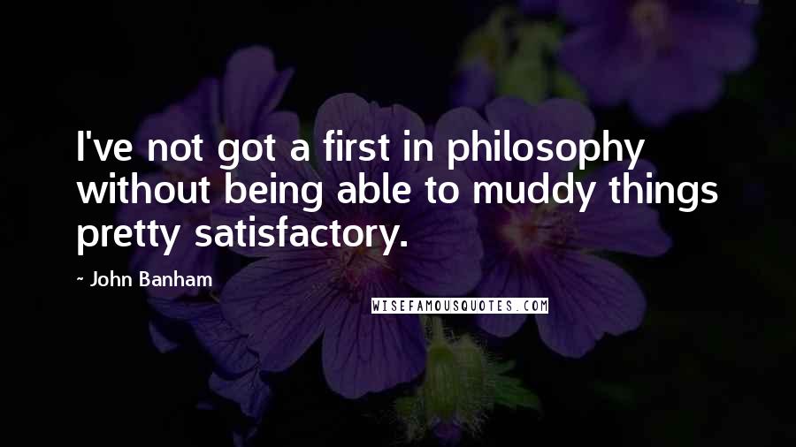 John Banham Quotes: I've not got a first in philosophy without being able to muddy things pretty satisfactory.