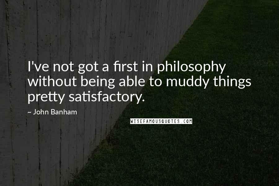John Banham Quotes: I've not got a first in philosophy without being able to muddy things pretty satisfactory.