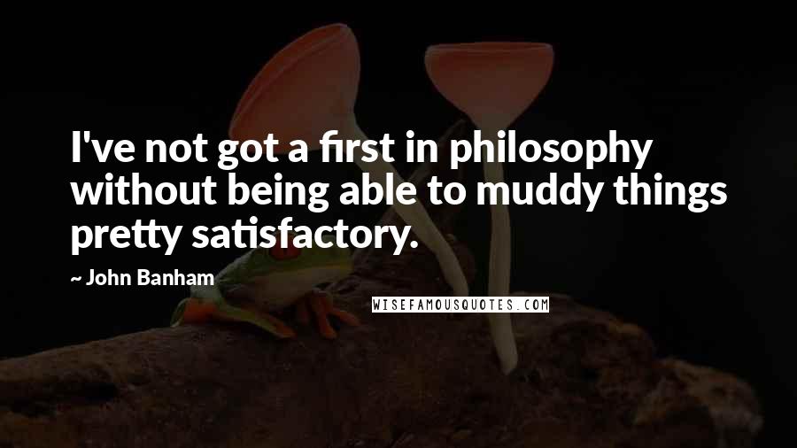 John Banham Quotes: I've not got a first in philosophy without being able to muddy things pretty satisfactory.