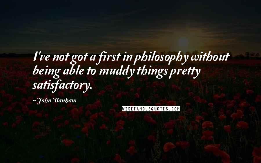 John Banham Quotes: I've not got a first in philosophy without being able to muddy things pretty satisfactory.