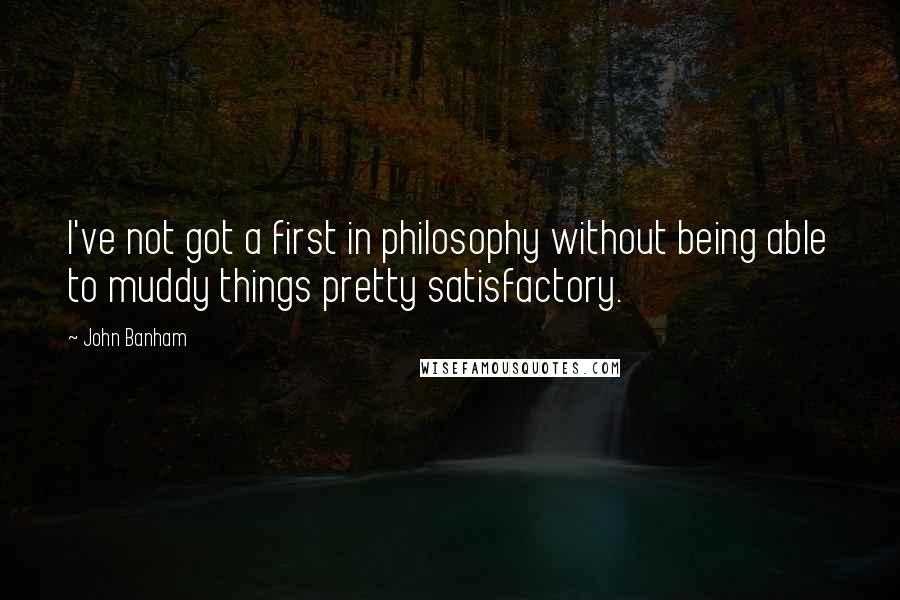 John Banham Quotes: I've not got a first in philosophy without being able to muddy things pretty satisfactory.