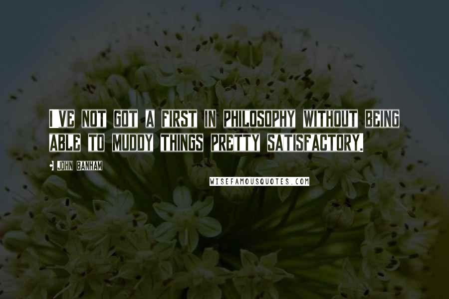 John Banham Quotes: I've not got a first in philosophy without being able to muddy things pretty satisfactory.