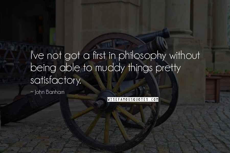 John Banham Quotes: I've not got a first in philosophy without being able to muddy things pretty satisfactory.