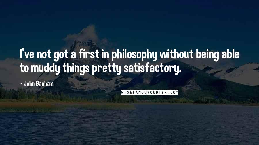 John Banham Quotes: I've not got a first in philosophy without being able to muddy things pretty satisfactory.