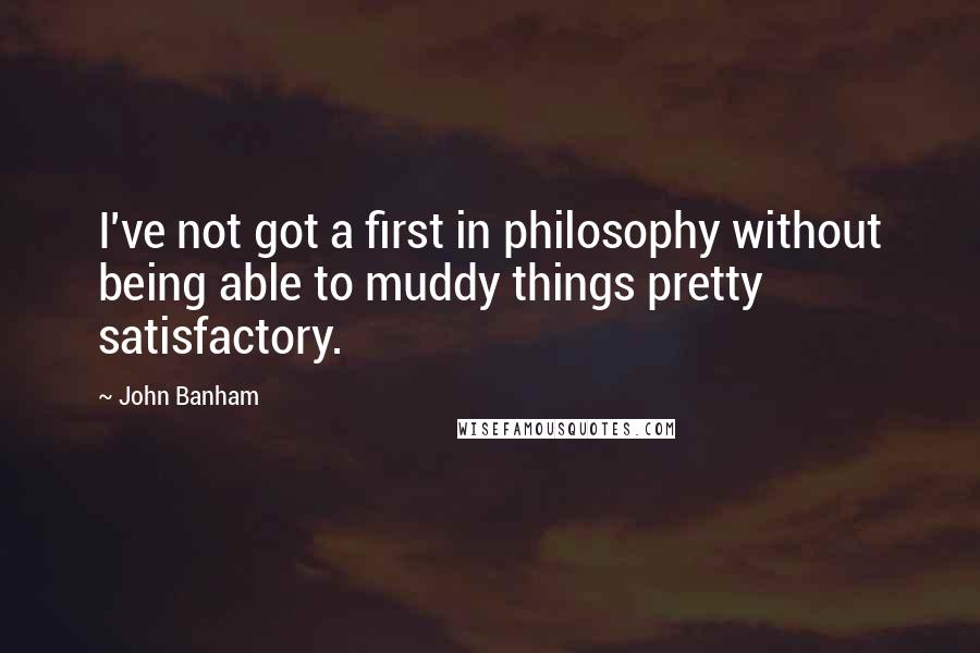 John Banham Quotes: I've not got a first in philosophy without being able to muddy things pretty satisfactory.