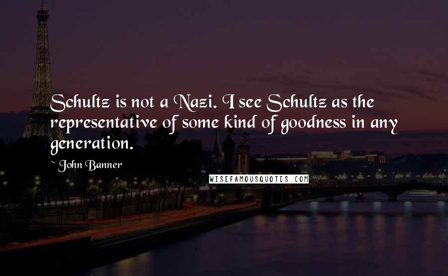 John Banner Quotes: Schultz is not a Nazi. I see Schultz as the representative of some kind of goodness in any generation.