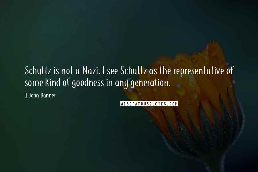 John Banner Quotes: Schultz is not a Nazi. I see Schultz as the representative of some kind of goodness in any generation.