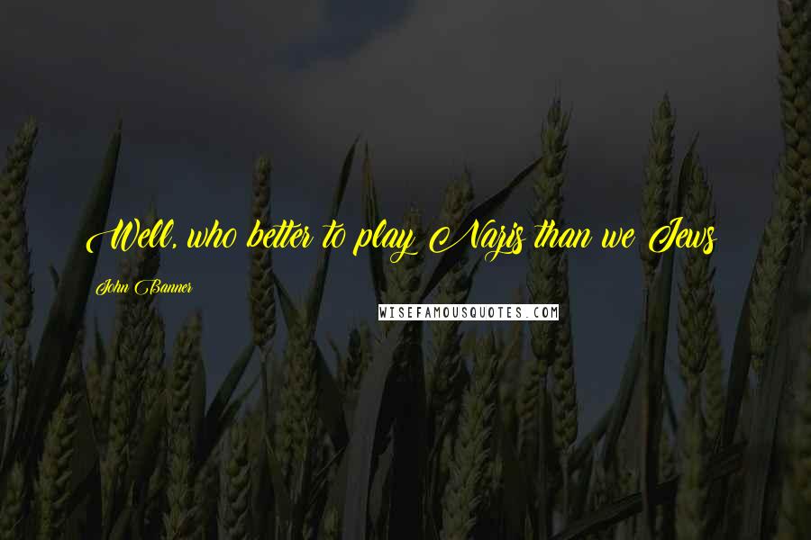 John Banner Quotes: Well, who better to play Nazis than we Jews?