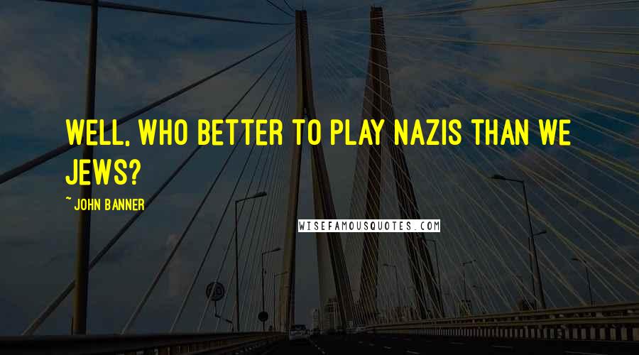 John Banner Quotes: Well, who better to play Nazis than we Jews?
