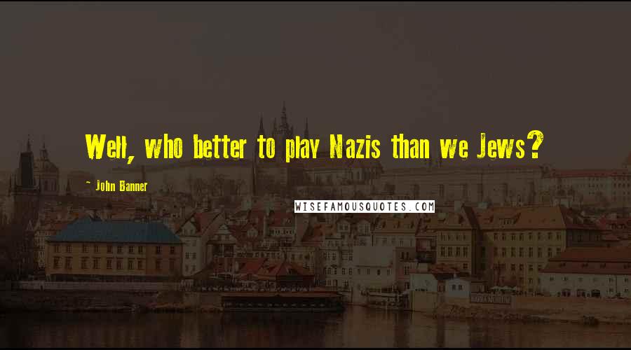 John Banner Quotes: Well, who better to play Nazis than we Jews?