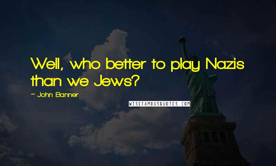 John Banner Quotes: Well, who better to play Nazis than we Jews?